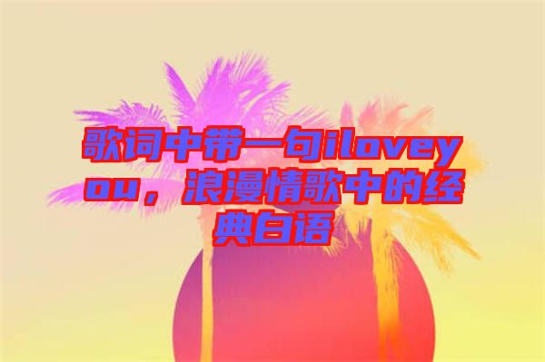 歌詞中帶一句iloveyou,浪漫情歌中的經典白語