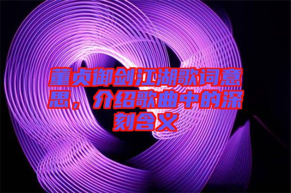 董貞御劍江湖歌詞意思，介紹歌曲中的深刻含義