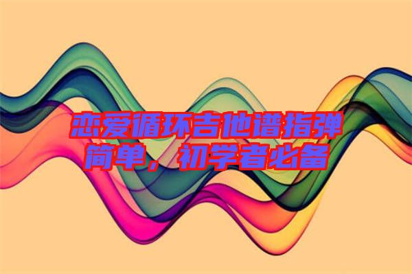 戀愛(ài)循環(huán)吉他譜指彈簡(jiǎn)單,初學(xué)者必備