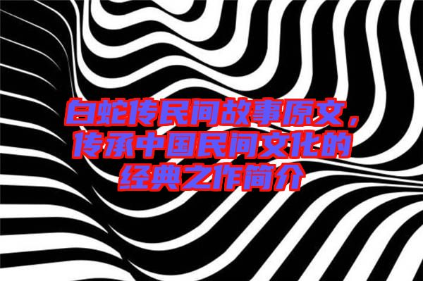 白蛇傳民間故事原文,傳承中國民間文化的經(jīng)典之作簡介