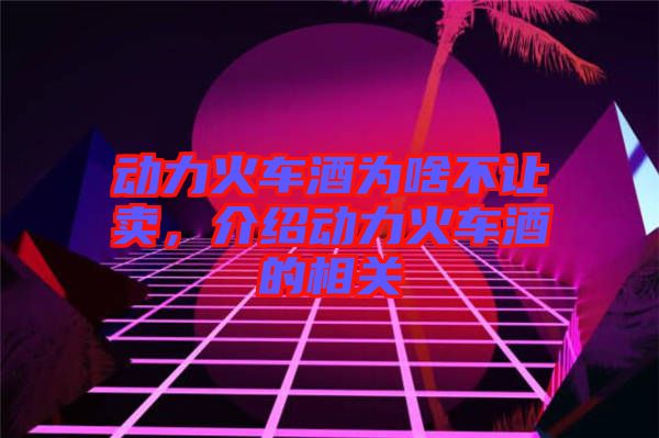 動力火車酒為啥不讓賣，介紹動力火車酒的相關