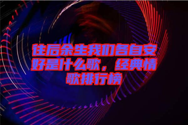 往后余生我們各自安好是什么歌,經(jīng)典情歌排行榜