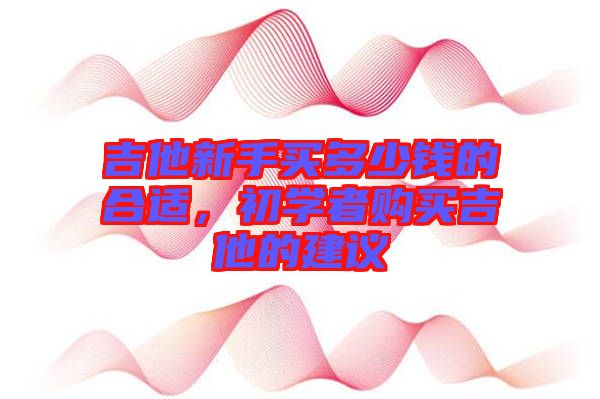 吉他新手買多少錢的合適,初學(xué)者購(gòu)買吉他的建議