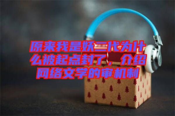 原來我是妖二代為什么被起點封了,介紹網(wǎng)絡文學的審機制