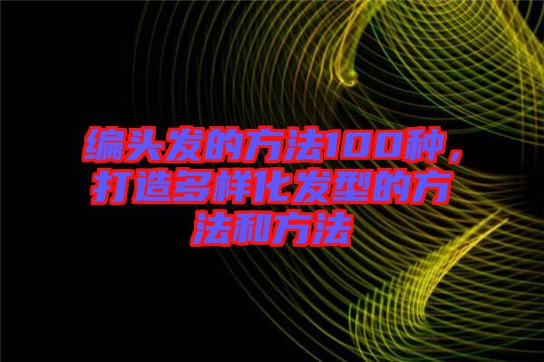 編頭發的方法100種,打造多樣化發型的方法和方法