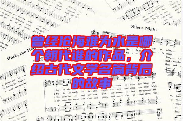 曾經(jīng)滄海難為水是哪個(gè)朝代誰(shuí)的作品,介紹古代文學(xué)名篇背后的故事