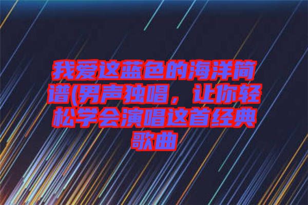 我愛這藍色的海洋簡譜(男聲獨唱,讓你輕松學會演唱這首經典歌曲