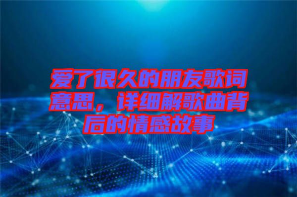 愛(ài)了很久的朋友歌詞意思,詳細(xì)解歌曲背后的情感故事