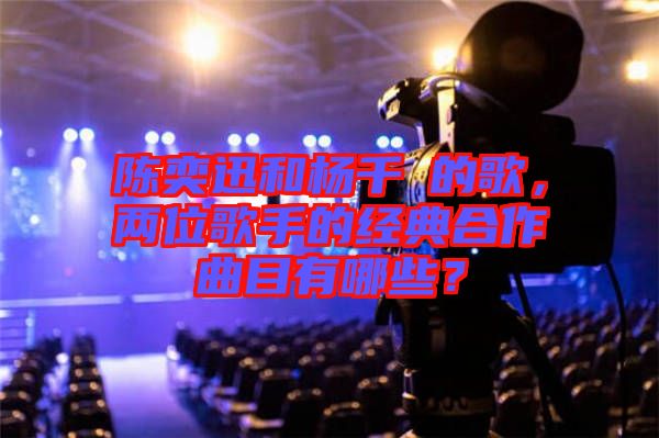 陳奕迅和楊千嬅的歌,兩位歌手的經典合作曲目有哪些?