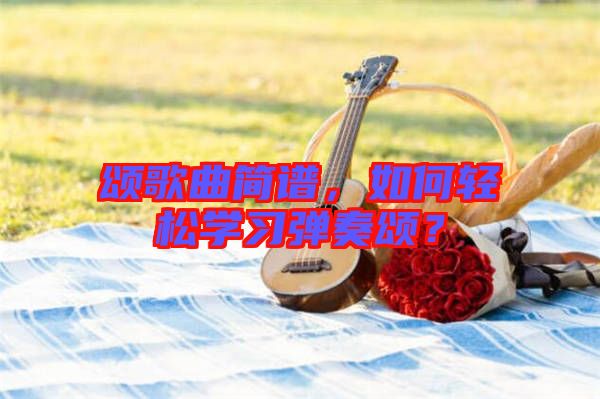頌歌曲簡譜，如何輕松學(xué)習(xí)彈奏頌？
