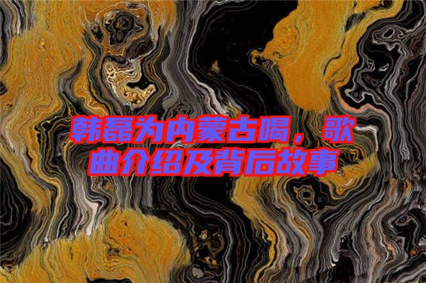 韓磊為內蒙古喝,歌曲介紹及背后故事