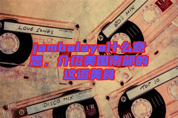 jambalaya什么意思，介紹美國南部的這道美食