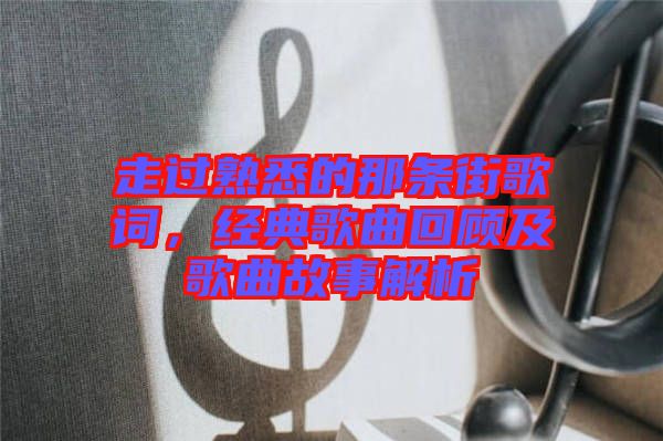 走過(guò)熟悉的那條街歌詞,經(jīng)典歌曲回顧及歌曲故事解析