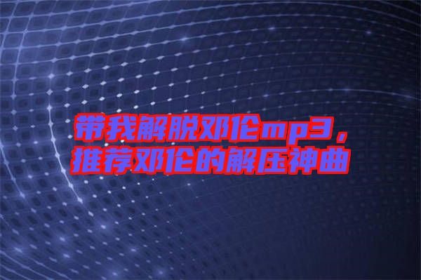 帶我解脫鄧倫mp3,推薦鄧倫的解壓神曲
