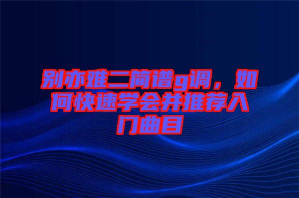 別亦難二簡譜g調(diào),如何快速學(xué)會并推薦入門曲目