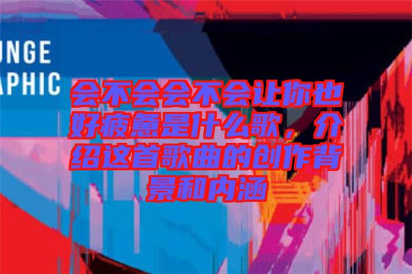 會不會會不會讓你也好疲憊是什么歌,介紹這首歌曲的創(chuàng)作背景和內(nèi)涵