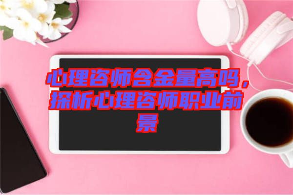 心理咨師含金量高嗎,探析心理咨師職業(yè)前景