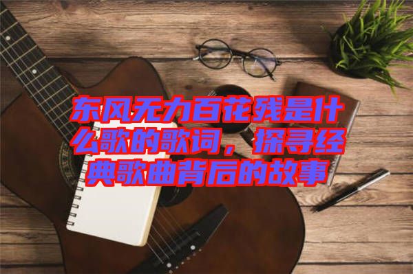 東風無力百花殘是什么歌的歌詞，探尋經典歌曲背后的故事