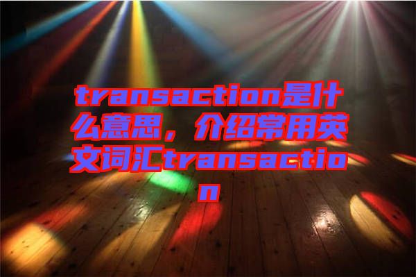 transaction是什么意思，介紹常用英文詞匯transaction