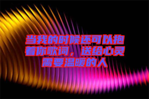 當我的時候還可以抱著你歌詞,送給心靈需要溫暖的人