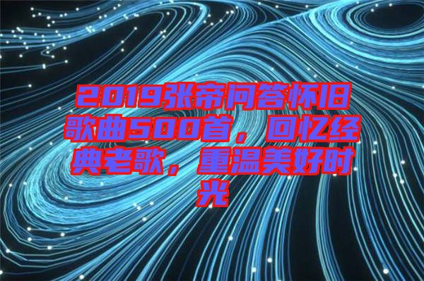 2019張帝問(wèn)答懷舊歌曲500首,回憶經(jīng)典老歌,重溫美好時(shí)光