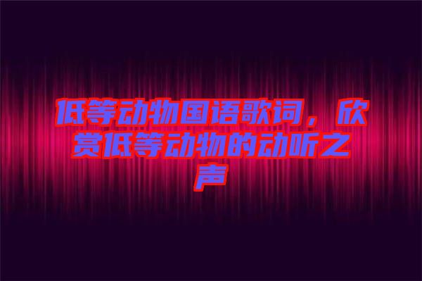 低等動物國語歌詞,欣賞低等動物的動聽之聲