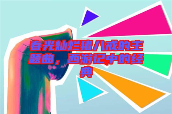 春光燦爛豬八戒的主題曲,西游記中的經典