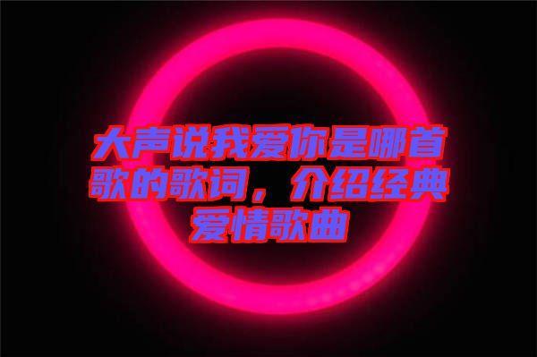 大聲說(shuō)我愛(ài)你是哪首歌的歌詞，介紹經(jīng)典愛(ài)情歌曲