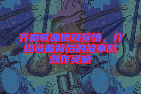 齊秦歌曲燃燒愛情，介紹歌曲背后的故事和創(chuàng)作靈感