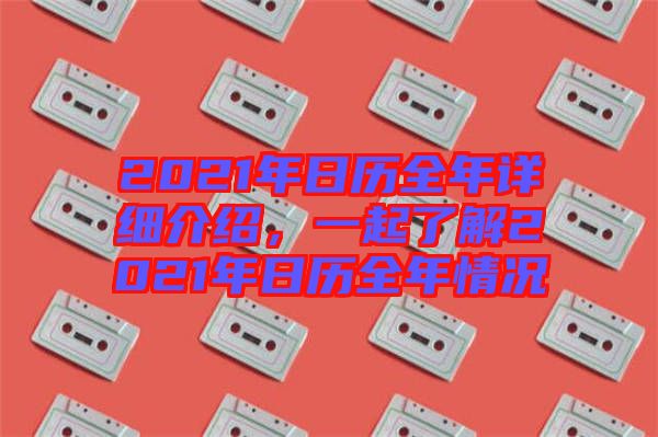 2021年日歷全年詳細介紹,一起了解2021年日歷全年情況