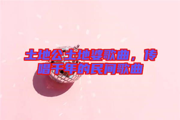 土地公土地婆歌曲，傳唱千年的民間歌曲