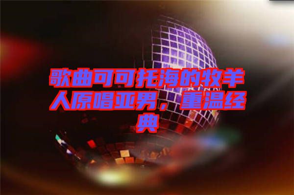 歌曲可可托海的牧羊人原唱亞男,重溫經(jīng)典