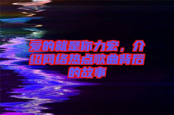 愛的就是你力宏,介紹網絡熱點歌曲背后的故事