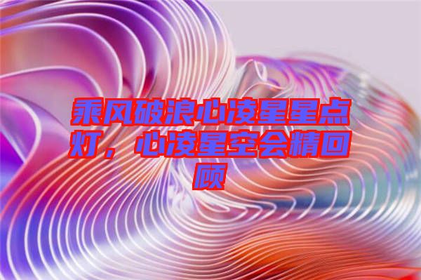 乘風破浪心凌星星點燈,心凌星空會精回顧