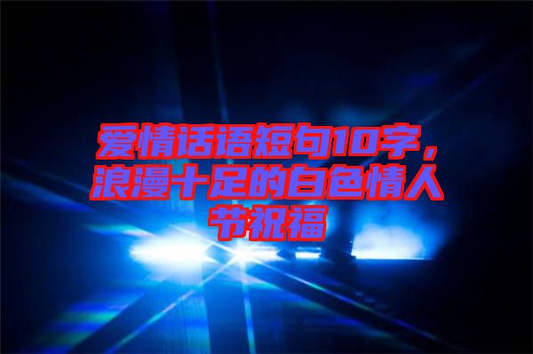 愛情話語短句10字,浪漫十足的白色情人節(jié)祝福