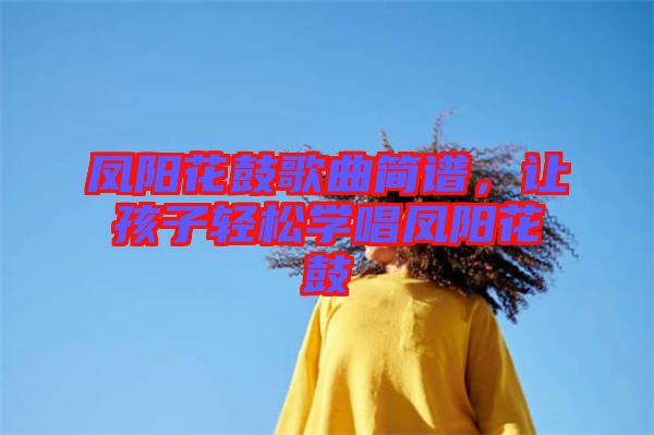 鳳陽花鼓歌曲簡譜,讓孩子輕松學唱鳳陽花鼓
