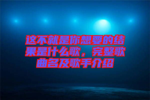 這不就是你想要的結果是什么歌,完整歌曲名及歌手介紹