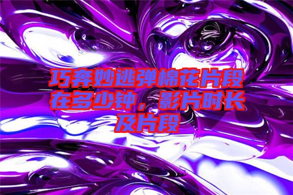 巧奔妙逃彈棉花片段在多少鐘,影片時長及片段