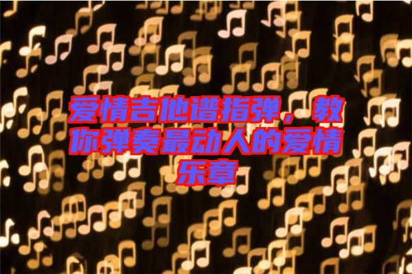 愛情吉他譜指彈,教你彈奏最動人的愛情樂章