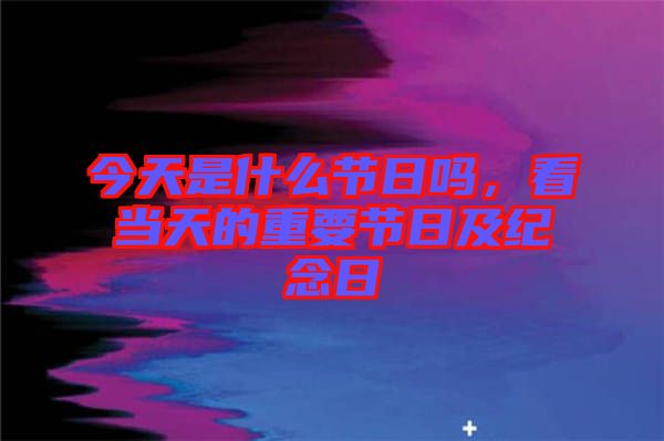 今天是什么節(jié)日嗎,看當(dāng)天的重要節(jié)日及紀(jì)念日