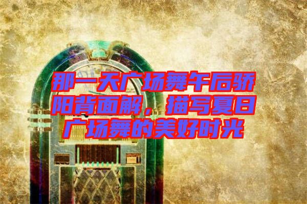 那一天廣場舞午后驕陽背面解,描寫夏日廣場舞的美好時光