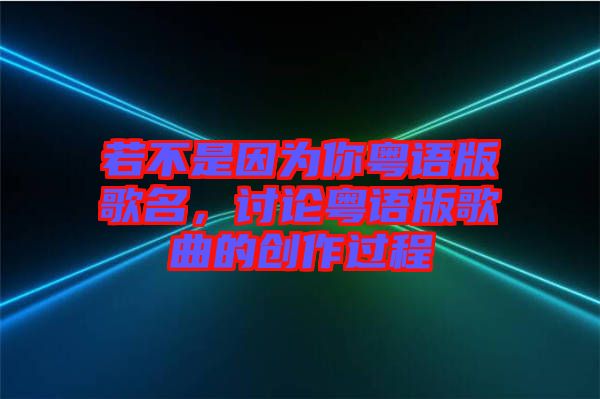 若不是因?yàn)槟慊浾Z(yǔ)版歌名,討論粵語(yǔ)版歌曲的創(chuàng)作過(guò)程