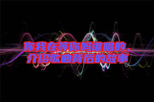 你我在等你嗎誰唱的,介紹歌曲背后的故事