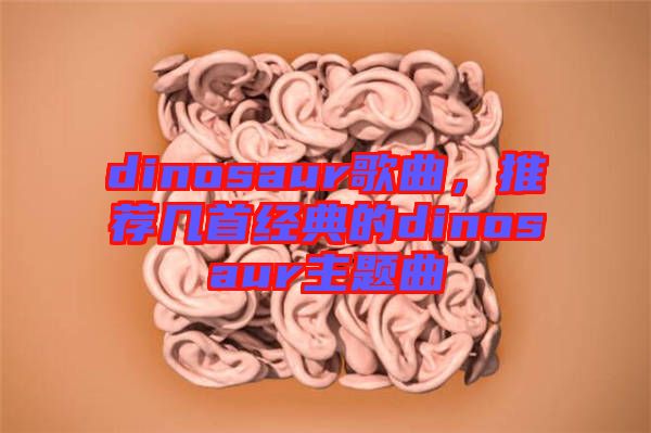dinosaur歌曲,推薦幾首經(jīng)典的dinosaur主題曲