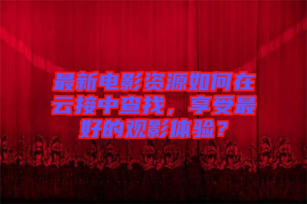 最新電影資源如何在云接中查找,享受最好的觀影體驗?
