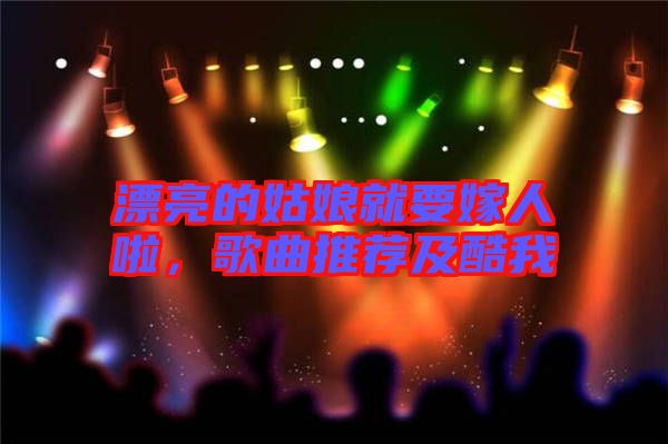 漂亮的姑娘就要嫁人啦,歌曲推薦及酷我