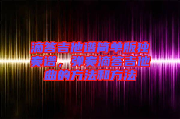 滴答吉他譜簡(jiǎn)單版獨(dú)奏譜,彈奏滴答吉他曲的方法和方法