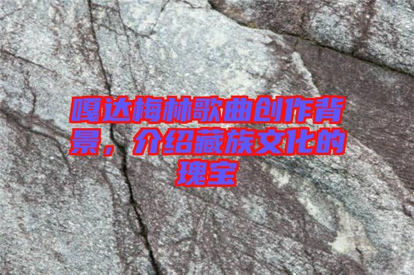 嘎達梅林歌曲創(chuàng)作背景,介紹藏族文化的瑰寶