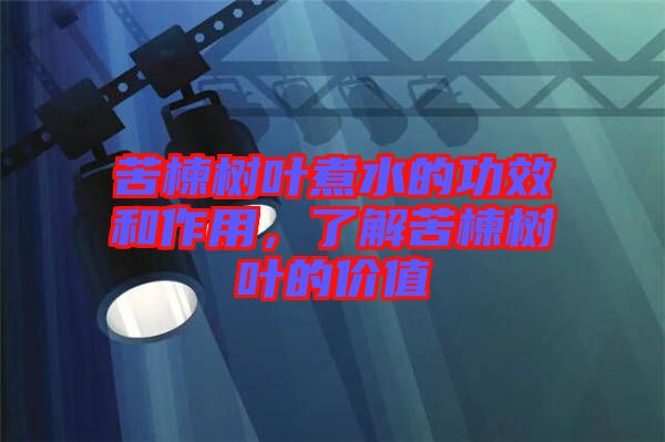 苦楝樹葉煮水的功效和作用,了解苦楝樹葉的價值