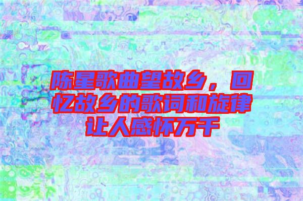 陳星歌曲望故鄉(xiāng),回憶故鄉(xiāng)的歌詞和旋律讓人感懷萬千